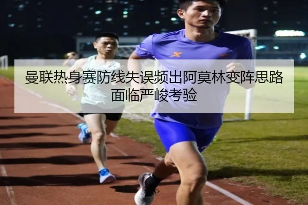 曼联热身赛防线失误频出阿莫林变阵思路面临严峻考验