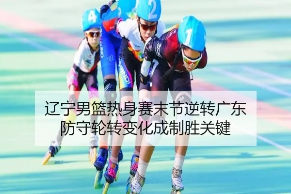 辽宁男篮热身赛末节逆转广东 防守轮转变化成制胜关键