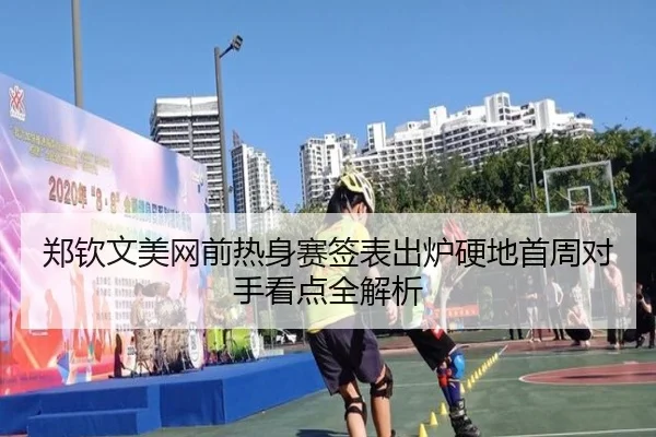 郑钦文美网前热身赛签表出炉硬地首周对手看点全解析